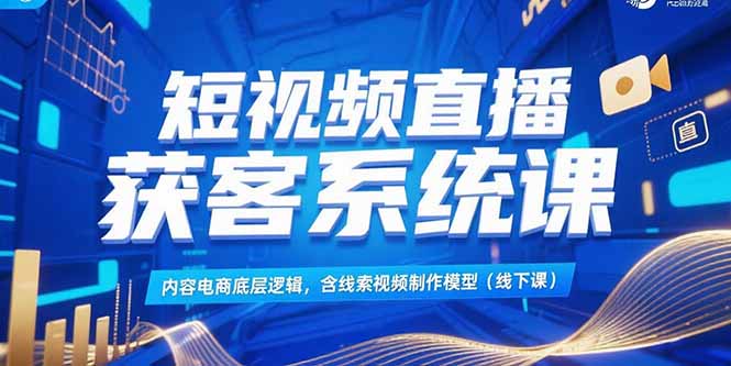 短视频直播获客系统课，内容电商底层逻辑，含线索视频制作模型(线下课-鼎铸网