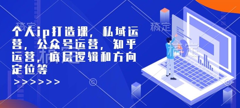 个人ip打造课，私域运营，公众号运营，知乎运营，底层逻辑和方向定位等-鼎铸网