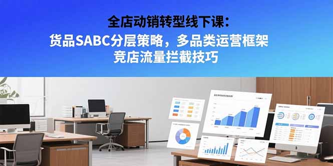 全店动销转型线下课：货品SABC分层策略，多品类运营框架 竞店流量拦截技巧-鼎铸网