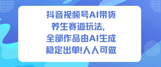 抖音视频号AI带货养生赛道玩法，全部作品由AI生成，发了1500条作品，出了2W多单，人人可做-鼎铸网
