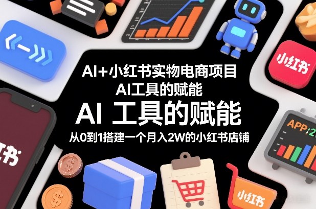 AI+小红书实物电商项目，AI工具的赋能，从0到1搭建一个月入2W的小红书店铺-鼎铸网