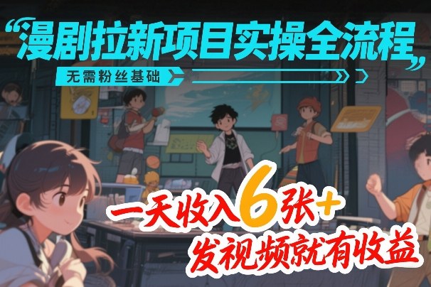 漫剧拉新项目实操全流程，无需粉丝基础，一天收入6张+，发视频就有收益-鼎铸网