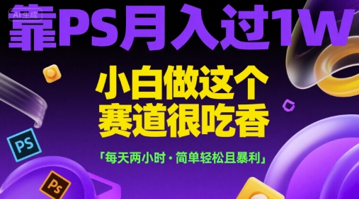 靠PS月入过1W，小白做这个赛道很吃香，每天两小时，简单轻松且暴利【揭秘】-鼎铸网