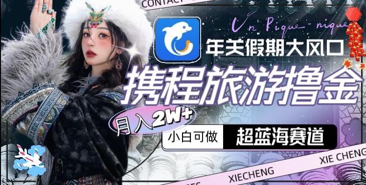 年关假期大风口，携程旅游撸金，超蓝海赛道,月入2w+【揭秘】-鼎铸网