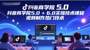 抖音商学院5.0+6.0实操技术课程，视频制作热门技术-鼎铸网