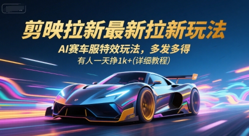 剪映拉新最新拉新玩法，AI赛车服特效玩法，多发多得，有人一天挣1k+(详细教程)-鼎铸网