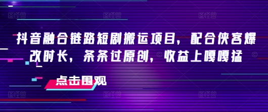 抖音融合链路短剧搬运项目，配合侠客爆改时长，条条过原创，收益嘎嘎猛-鼎铸网