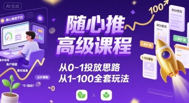 随心推高级课程，从0-1投放思路，也有从1-100的全套玩法-鼎铸网
