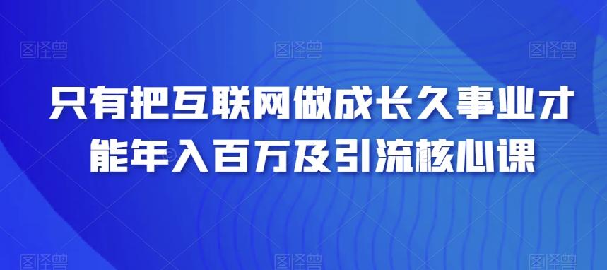 只有把互联网做成长久事业才能年入百万及引流核心课-鼎铸网
