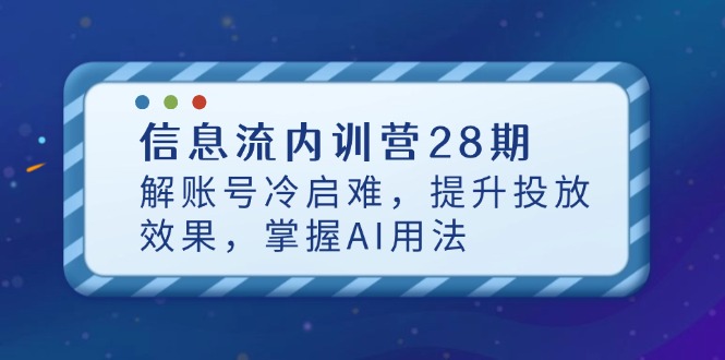 信息流内训营28期，解账号冷启难，提升投放效果，掌握AI用法-鼎铸网