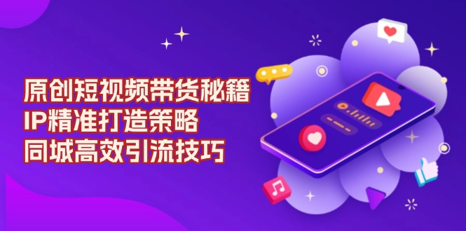 原创 短视频带货秘籍，IP精准打造策略，同城高效引流技巧-鼎铸网