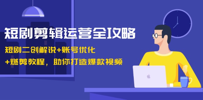 短剧剪辑运营全攻略：短剧二创解说+账号优化+燃剪教程，助你打造爆款视频-鼎铸网