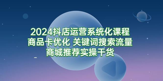 (9438期)2024抖店运营系统化课程：商品卡优化 关键词搜索流量商城推荐实操干货-鼎铸网