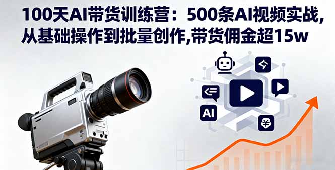 100天AI带货训练营：500条AI视频实战,从基础操作到批量创作,带货佣金超15w-鼎铸网