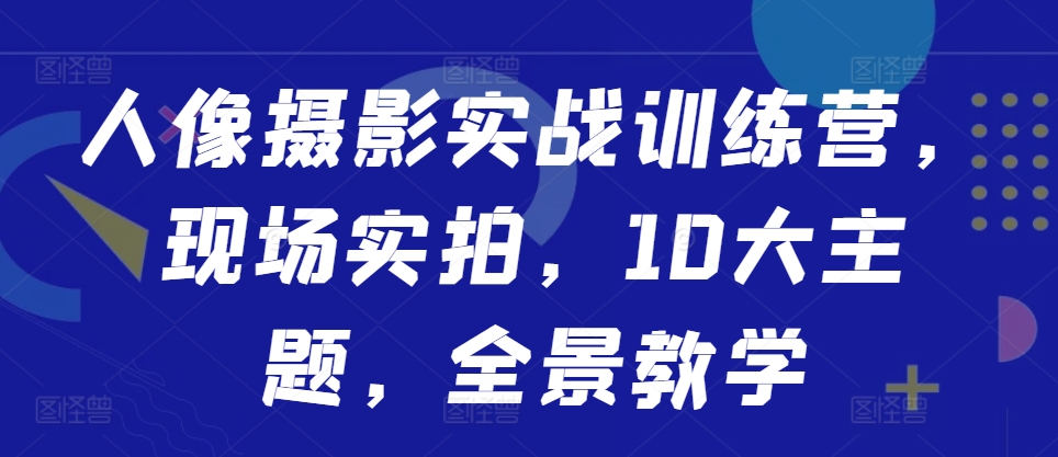 人像摄影实战训练营，现场实拍，10大主题，全景教学-鼎铸网