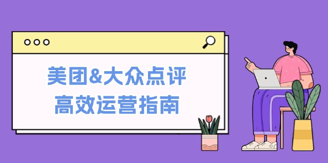 美团&大众点评高效运营指南：从平台基础认知到提升销量的实用操作技巧-鼎铸网