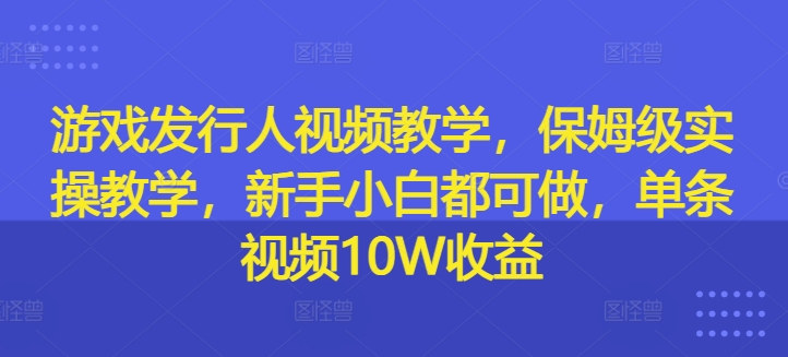 游戏发行人视频教学，保姆级实操教学，新手小白都可做，单条视频10W收益-鼎铸网