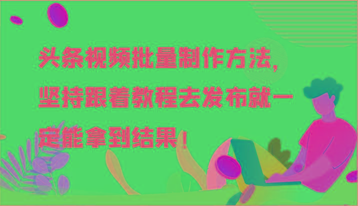 头条视频批量制作方法，坚持跟着教程去发布就一定能拿到结果！-鼎铸网