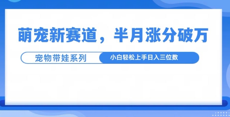 萌宠新赛道，萌宠带娃，半月涨粉10万+，小白轻松入手【揭秘】-鼎铸网