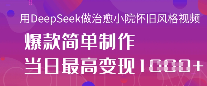 用DeepSeek做治愈小院怀旧风格视频，爆款轻松制作，当日最高变现1k-鼎铸网