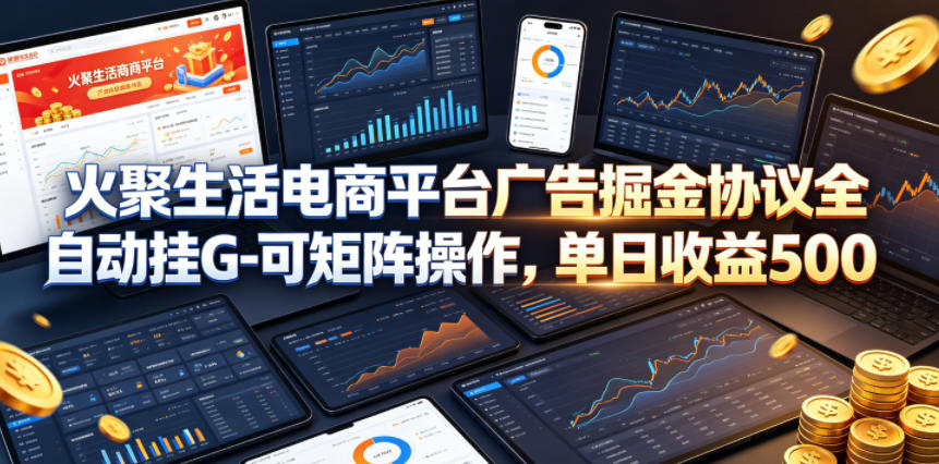 火聚生活电商平台广告掘金协议全自动挂G-可矩阵操作，单日收益5张+【揭秘】-鼎铸网