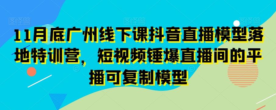 11月底广州线下课抖音直播模型落地特训营，短视频锤爆直播间的平播可复制模型-鼎铸网