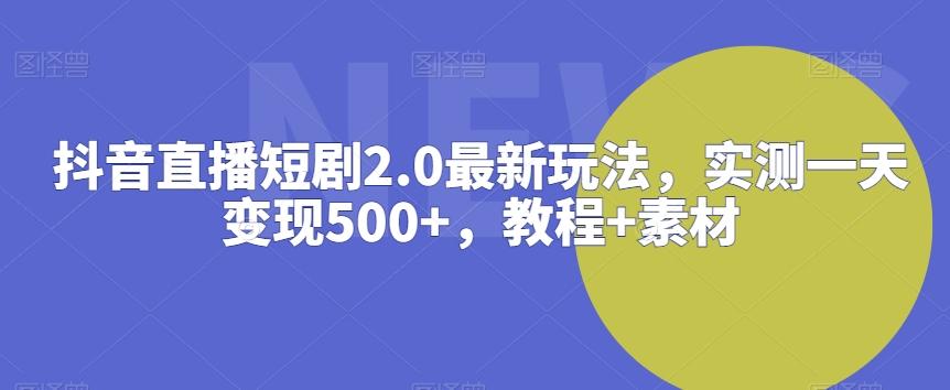 抖音直播短剧2.0最新玩法，实测一天变现500+，教程+素材【揭秘】-鼎铸网