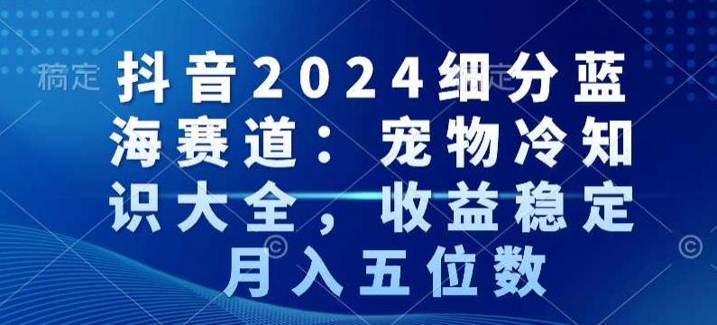 抖音2024细分蓝海赛道：宠物冷知识大全，收益稳定，月入五位数【揭秘】-鼎铸网