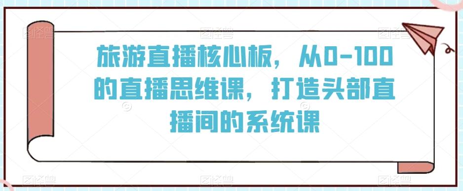 旅游直播核心板，从0-100的直播思维课，打造头部直播间的系统课-鼎铸网