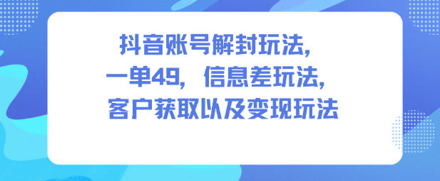 抖音账号解封玩法，一单49，信息差玩法，客户获取以及变现玩法-鼎铸网