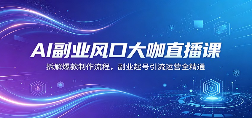 AI副业风口大咖直播课：拆解爆款制作流程，副业起号引流运营全精通-鼎铸网