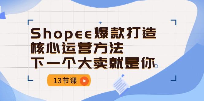 Shopee-爆款打造核心运营方法，下一个大卖就是你(13节课-鼎铸网