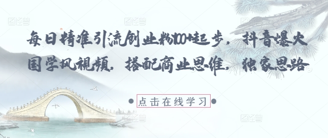 每日精准引流创业粉100+起步，抖音爆火国学风视频，搭配商业思维，独家思路-鼎铸网