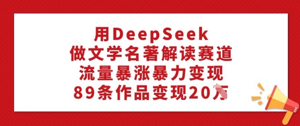 用DeepSeek做文学名著解读赛道，流量暴涨暴力变现，89条作品变现20W-鼎铸网