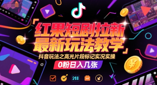 红果短剧拉新最新玩法教学，抖音玩法之高光片段标记实况实操，0粉日入几张-鼎铸网