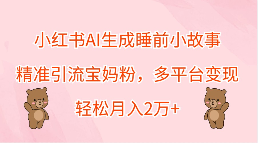 小红书AI生成睡前小故事，精准引流宝妈粉，多平台变现，轻松月入2万+-鼎铸网
