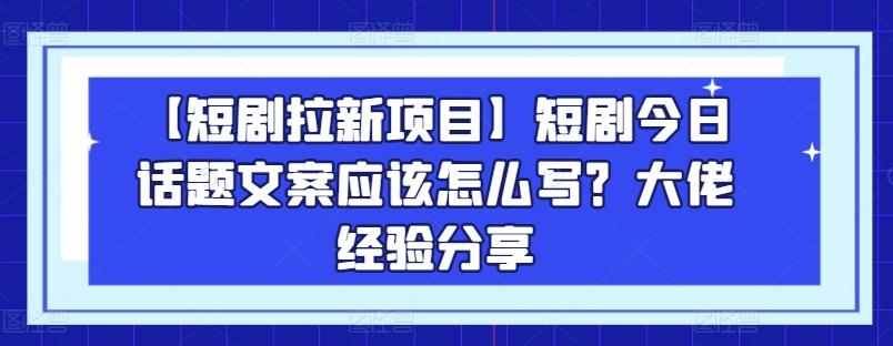 【短剧拉新项目】短剧今日话题文案应该怎么写？大佬经验分享-鼎铸网