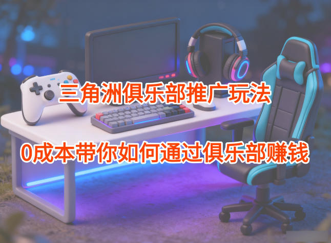 项目拆解：三角洲俱乐部推广玩法，0成本带你如何通过俱乐部賺钱-鼎铸网