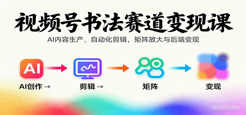 视频号书法赛道变现课：AI内容生产、自动化剪辑，矩阵放大与后端变现-鼎铸网