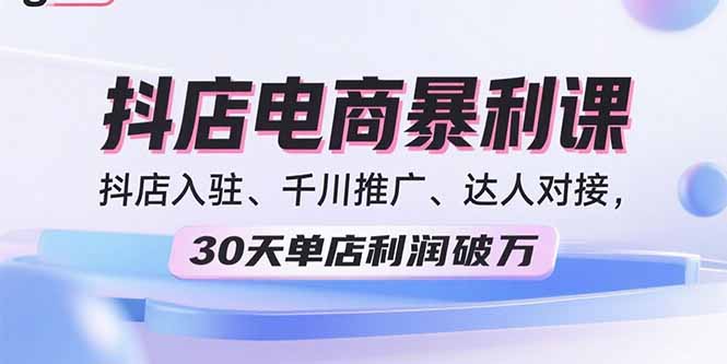 2025抖店电商暴利课，抖店入驻、千川推广、达人对接，30天单店利润破万-鼎铸网