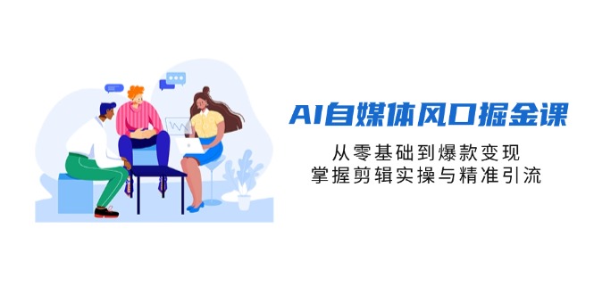 AI自媒体风口掘金课，从零基础到爆款变现，掌握剪辑实操与精准引流-鼎铸网
