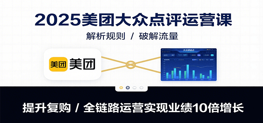 2025美团大众点评运营课：解析规则/破解流量/提升复购/全链路运营实现业绩10倍增长-鼎铸网