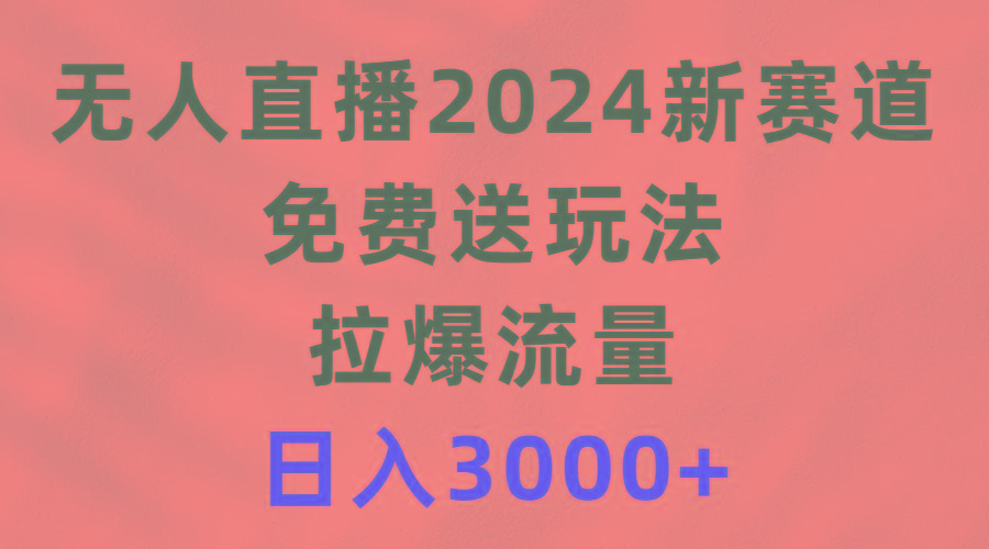 (9496期)无人直播2024新赛道，免费送玩法，拉爆流量，日入3000+-鼎铸网