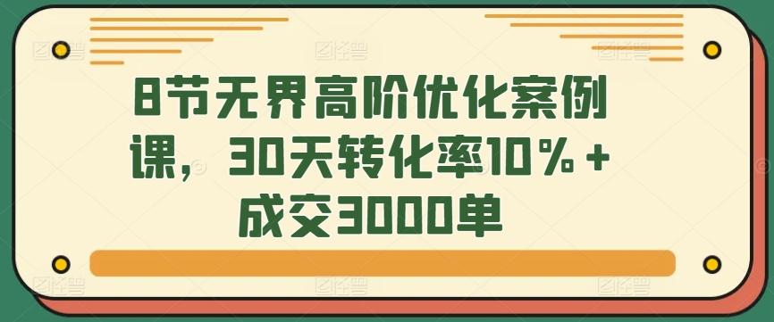 8节无界高阶优化案例课，30天转化率10%+成交3000单-鼎铸网