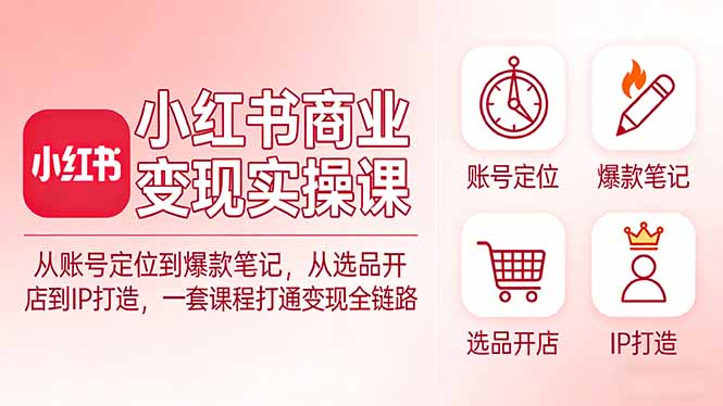 小红书商业变现实操课：从账号定位到爆款笔记，从选品开店到IP打造，一套课程打通变现全链路-鼎铸网