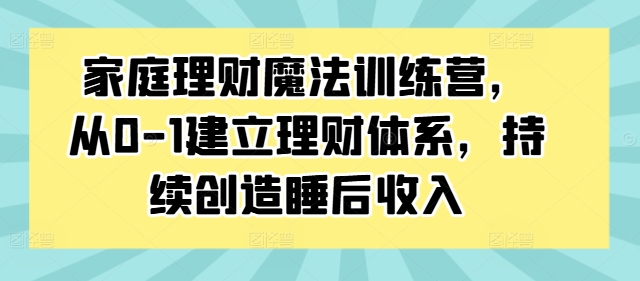 家庭理财魔法训练营，从0-1建立理财体系，持续创造睡后收入-鼎铸网