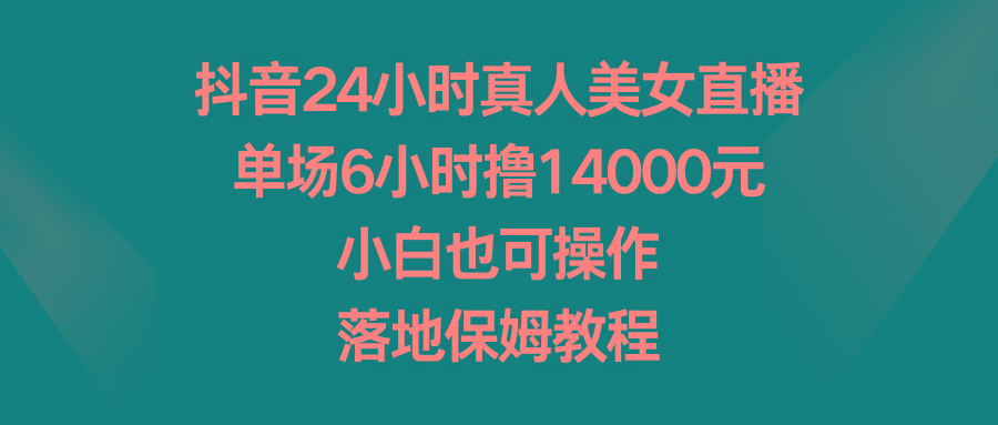 抖音24小时真人美女直播，单场6小时撸14000元，小白也可操作，落地保姆教程-鼎铸网