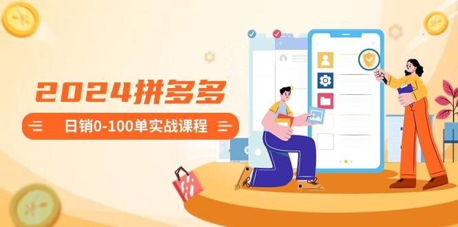 2024拼多多日销0-100单实战课程：新手注册开店到日销100单整套流程-鼎铸网