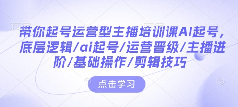 带你起号运营型主播培训课AI起号，底层逻辑/ai起号/运营晋级/主播进阶/基础操作/剪辑技巧-鼎铸网