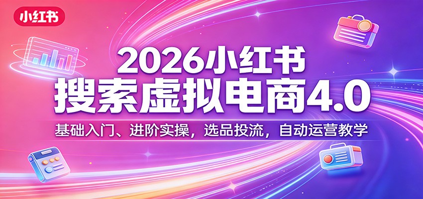 2026小红书搜索虚拟电商4.0：基础入门、进阶实操，选品投流，自动运营教学-鼎铸网